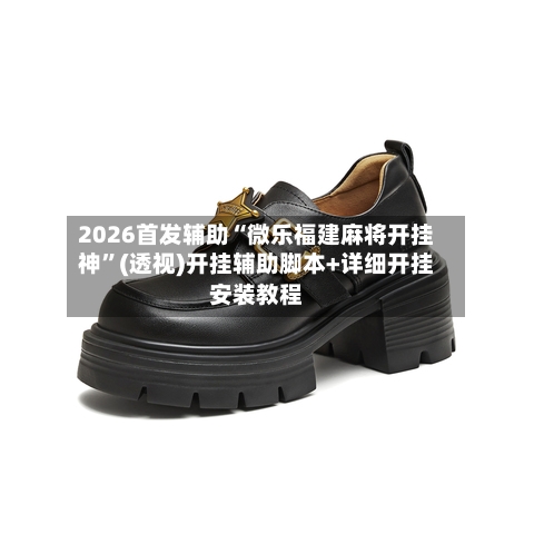 2026首发辅助“微乐福建麻将开挂神	”(透视)开挂辅助脚本+详细开挂安装教程-第2张图片