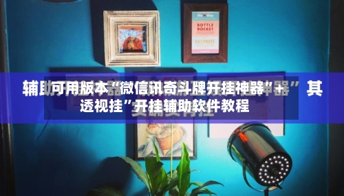 可用版本“微信讯奇斗牌开挂神器”+透视挂	”开挂辅助软件教程-第3张图片