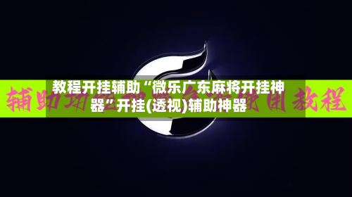 教程开挂辅助“微乐广东麻将开挂神器”开挂(透视)辅助神器