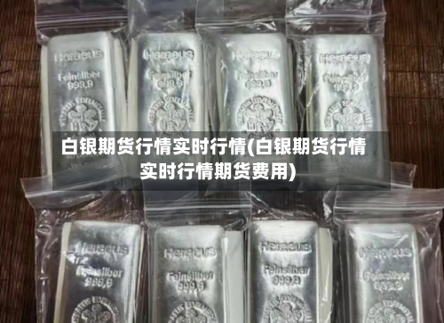 白银期货行情实时行情(白银期货行情实时行情期货费用)