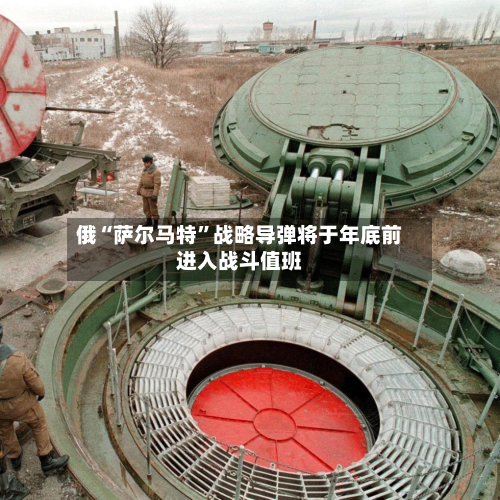 俄“萨尔马特”战略导弹将于年底前进入战斗值班-第3张图片
