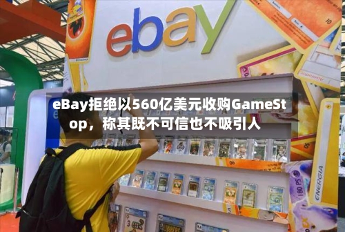 eBay拒绝以560亿美元收购GameStop，称其既不可信也不吸引人-第2张图片