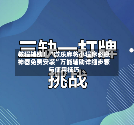 教程辅助！“微乐麻将小程序必赢神器免费安装”万能辅助详细步骤与使用技巧-第2张图片