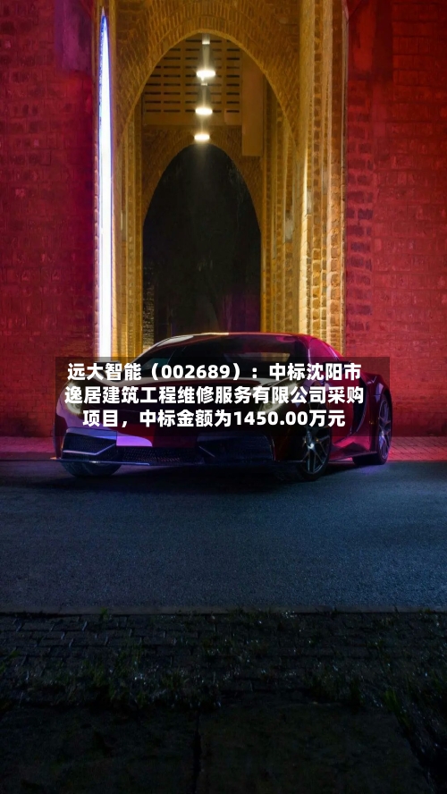 远大智能（002689）：中标沈阳市逸居建筑工程维修服务有限公司采购项目，中标金额为1450.00万元-第2张图片