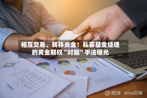 相互交易	、转移资金！私募基金经理的黄金期权“对敲	”手法曝光-第2张图片