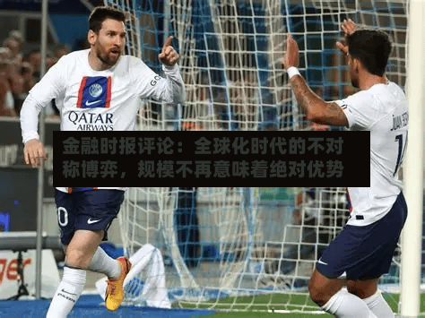 金融时报评论：全球化时代的不对称博弈	，规模不再意味着绝对优势-第3张图片