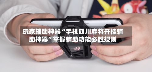 玩家辅助神器“手机四川麻将开挂辅助神器”掌握辅助功能必胜规则