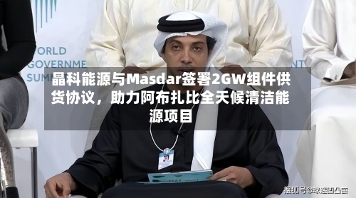 晶科能源与Masdar签署2GW组件供货协议，助力阿布扎比全天候清洁能源项目-第2张图片