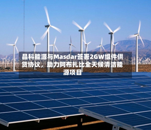 晶科能源与Masdar签署2GW组件供货协议	，助力阿布扎比全天候清洁能源项目-第3张图片