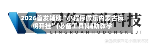 2026首发辅助“小程序微乐内蒙古麻将开挂”(必备工具)辅助教学