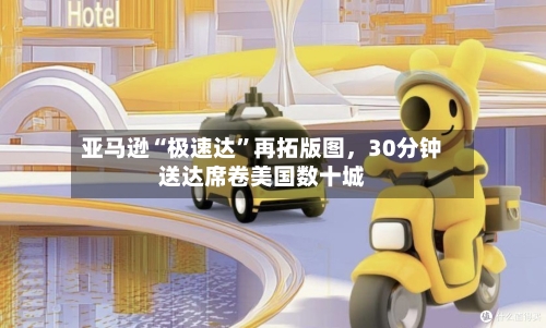 亚马逊“极速达”再拓版图	，30分钟送达席卷美国数十城-第3张图片