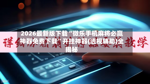 2026最新版下载“微乐手机麻将必赢神器免费下载”开挂神器{透视辅助}全揭秘-第2张图片