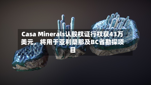 Casa Minerals认股权证行权获43万美元，将用于亚利桑那及BC省勘探项目-第3张图片