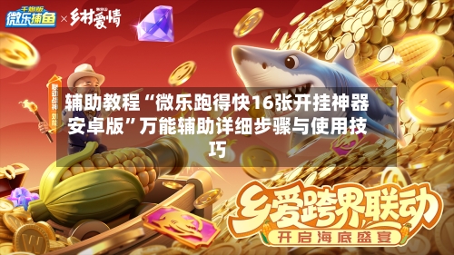 辅助教程“微乐跑得快16张开挂神器安卓版”万能辅助详细步骤与使用技巧