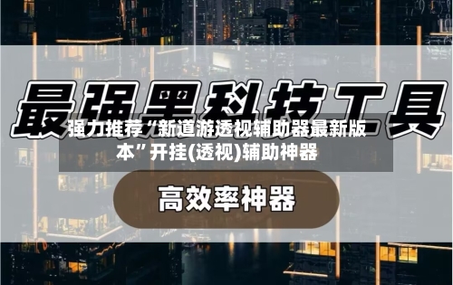 强力推荐“新道游透视辅助器最新版本”开挂(透视)辅助神器-第2张图片