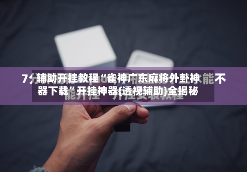 辅助开挂教程“雀神广东麻将外卦神器下载”开挂神器{透视辅助}全揭秘-第3张图片