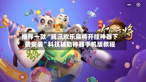 推荐一款“腾讯欢乐麻将开挂神器下载安装”科技辅助神器手机版教程-第2张图片