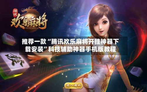 推荐一款“腾讯欢乐麻将开挂神器下载安装”科技辅助神器手机版教程