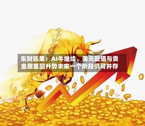 东财陈果：AI牛继续、美元贬值与贵金属重回升势未来一个阶段仍可并存-第2张图片