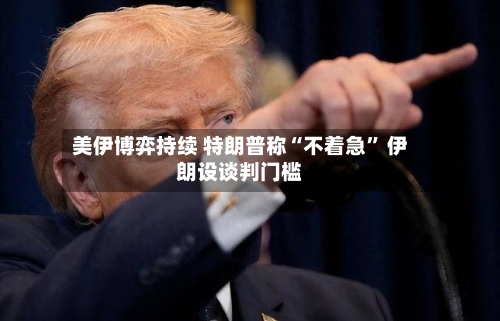 美伊博弈持续 特朗普称“不着急” 伊朗设谈判门槛