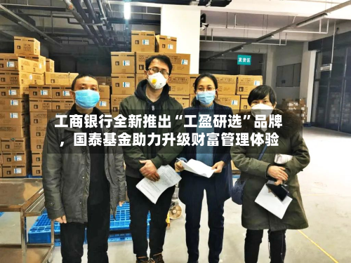 工商银行全新推出“工盈研选	”品牌，国泰基金助力升级财富管理体验-第2张图片