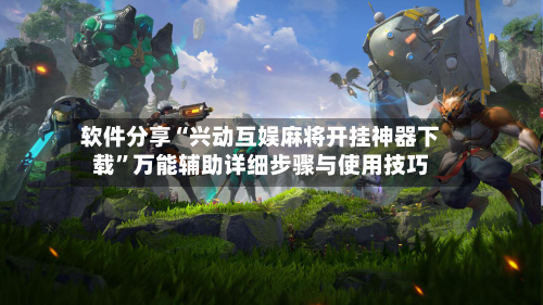 软件分享“兴动互娱麻将开挂神器下载”万能辅助详细步骤与使用技巧