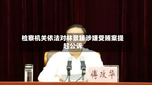 检察机关依法对林景臻涉嫌受贿案提起公诉