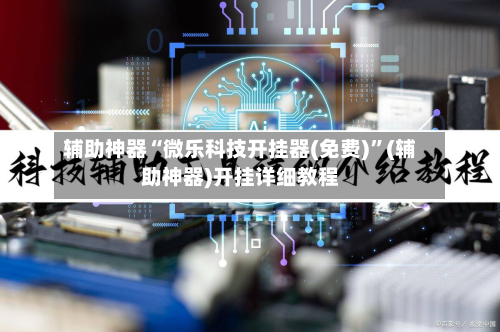 辅助神器“微乐科技开挂器(免费)”(辅助神器)开挂详细教程