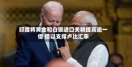 印度将黄金和白银进口关税提高逾一倍 借以支撑卢比汇率-第3张图片