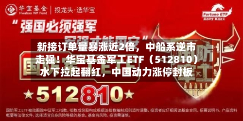 新接订单量暴涨近2倍，中船系逆市走强！华宝基金军工ETF（512810）水下拉起翻红	，中国动力涨停封板-第2张图片