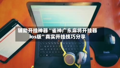 辅助开挂神器“雀神广东麻将开挂器ios版”真实开挂技巧分享