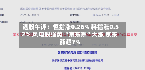 港股午评：恒指涨0.26% 科指涨0.52% 风电股强势 “京东系”大涨 京东涨超7%-第2张图片