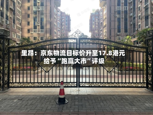 里昂：京东物流目标价升至17.8港元 给予“跑赢大市”评级