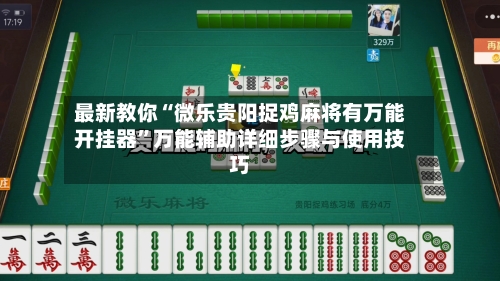 最新教你“微乐贵阳捉鸡麻将有万能开挂器”万能辅助详细步骤与使用技巧