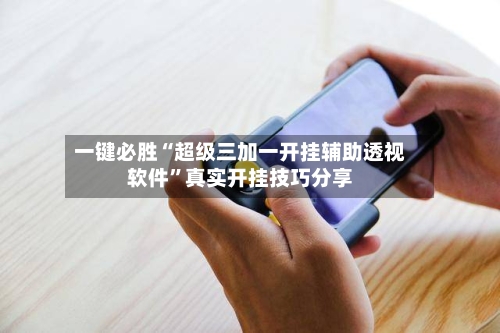 一键必胜“超级三加一开挂辅助透视软件”真实开挂技巧分享