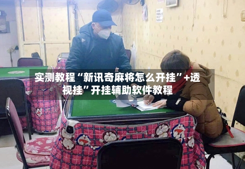 实测教程“新讯奇麻将怎么开挂”+透视挂”开挂辅助软件教程