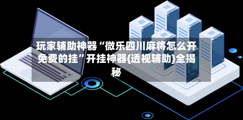 玩家辅助神器“微乐四川麻将怎么开免费的挂”开挂神器{透视辅助}全揭秘-第3张图片