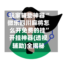 玩家辅助神器“微乐四川麻将怎么开免费的挂	”开挂神器{透视辅助}全揭秘-第2张图片