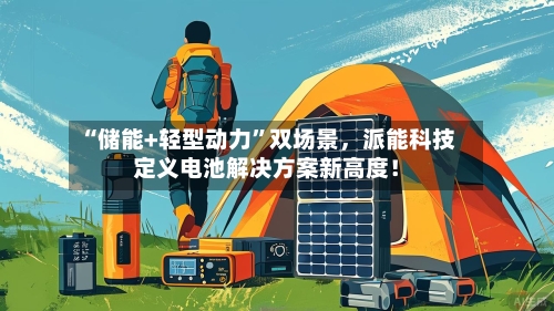 “储能+轻型动力”双场景，派能科技定义电池解决方案新高度！-第2张图片