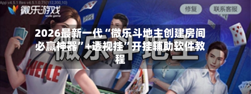 2026最新一代“微乐斗地主创建房间必赢神器”+透视挂	”开挂辅助软件教程-第3张图片