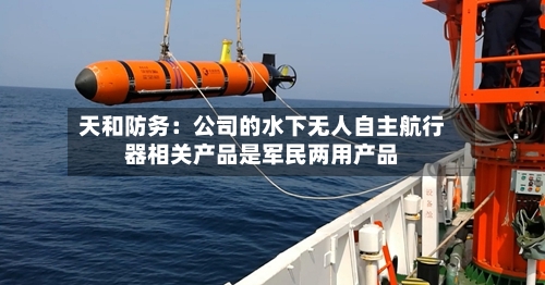 天和防务：公司的水下无人自主航行器相关产品是军民两用产品