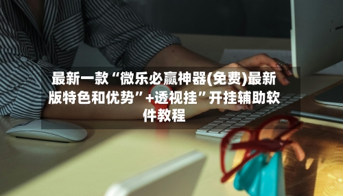 最新一款“微乐必赢神器(免费)最新版特色和优势	”+透视挂”开挂辅助软件教程-第3张图片