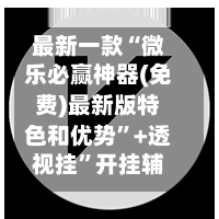 最新一款“微乐必赢神器(免费)最新版特色和优势”+透视挂”开挂辅助软件教程