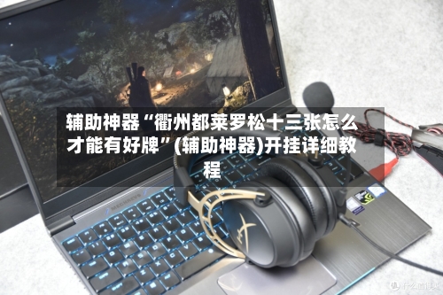辅助神器“衢州都莱罗松十三张怎么才能有好牌	”(辅助神器)开挂详细教程-第3张图片