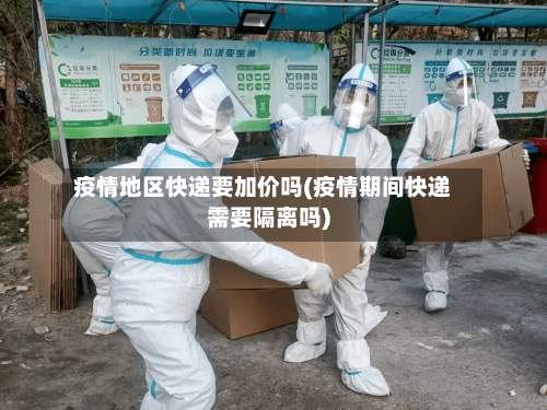 疫情地区快递要加价吗(疫情期间快递需要隔离吗)-第2张图片