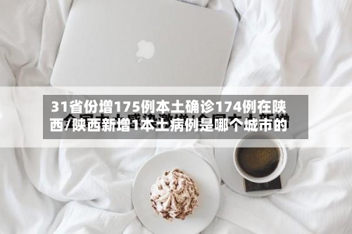 31省份增175例本土确诊174例在陕西/陕西新增1本土病例是哪个城市的