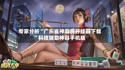 专家分析“广东雀神麻将开挂器下载”科技辅助神器手机版