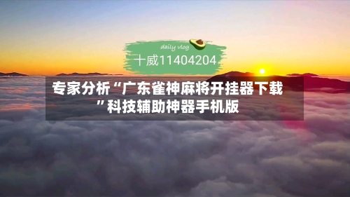 专家分析“广东雀神麻将开挂器下载”科技辅助神器手机版-第2张图片