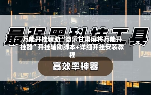 万能开挂辅助“微乐甘肃麻将万能开挂器	”开挂辅助脚本+详细开挂安装教程-第2张图片
