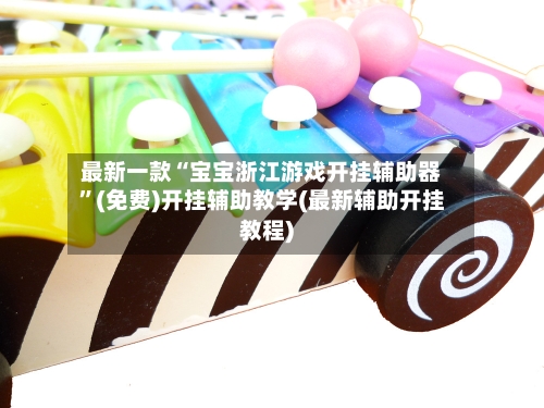 最新一款“宝宝浙江游戏开挂辅助器	”(免费)开挂辅助教学(最新辅助开挂教程)-第2张图片